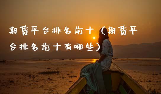 期货平台排名前十（期货平台排名前十有哪些）_https://www.apanben.com_期货学院_第1张