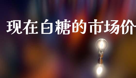 现在白糖的市场价_https://www.apanben.com_国际财经_第1张