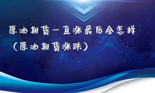 原油期货一直涨最后会怎样（原油期货涨跌）_https://www.apanben.com_期货学院_第1张