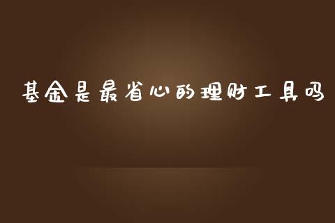 基金是最省心的理财工具吗_https://www.apanben.com_财经资讯_第1张