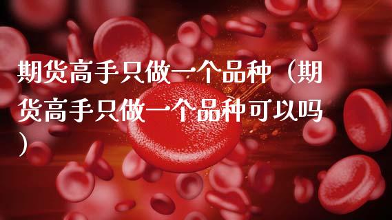 期货高手只做一个品种（期货高手只做一个品种可以吗）_https://www.apanben.com_股市指导_第1张