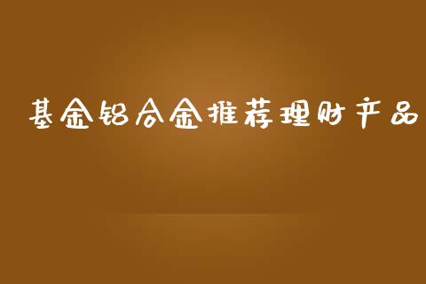 基金铝合金推荐理财产品_https://www.apanben.com_财经资讯_第1张