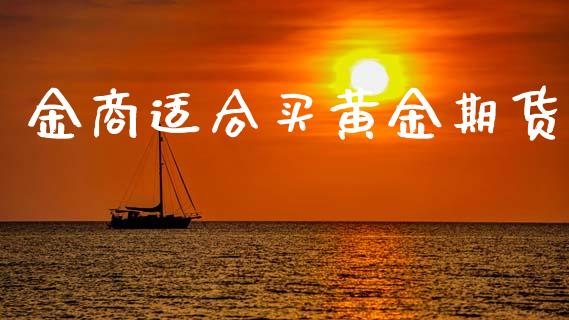 金商适合买黄金期货_https://www.apanben.com_期货学院_第1张