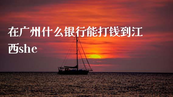 在广州什么银行能打钱到江西she_https://www.apanben.com_国际财经_第1张