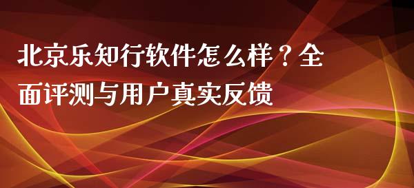 北京乐知行软件怎么样？全面评测与用户真实反馈_https://www.apanben.com_财经资讯_第1张