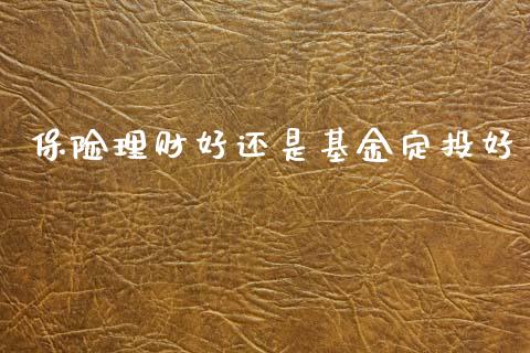 保险理财好还是基金定投好_https://www.apanben.com_国际财经_第1张