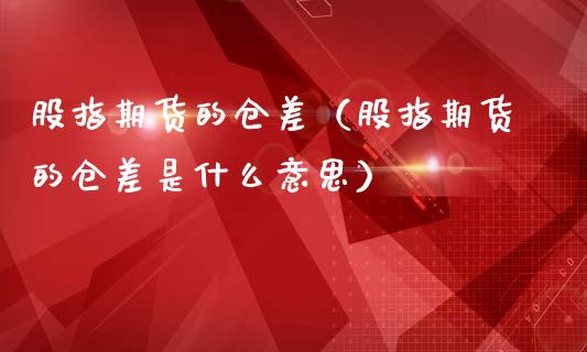 股指期货的仓差（股指期货的仓差是什么意思）_https://www.apanben.com_期货学院_第1张