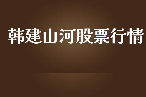韩建山河股票行情_https://www.apanben.com_股市指导_第1张