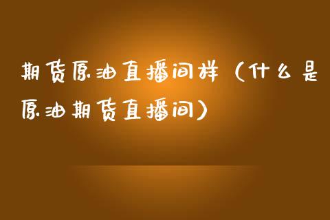 期货原油直播间样（什么是原油期货直播间）_https://www.apanben.com_在线喊单_第1张