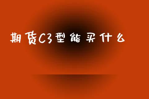 期货C3型能买什么_https://www.apanben.com_股市分析_第1张