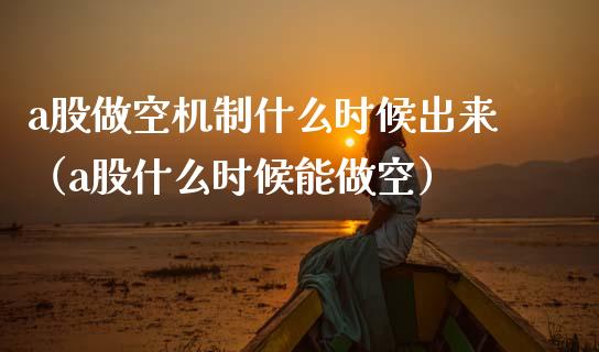 a股做空机制什么时候出来（a股什么时候能做空）_https://www.apanben.com_国际期货_第1张