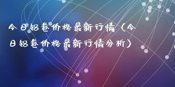 今日铝卷价格最新行情（今日铝卷价格最新行情分析）_https://www.apanben.com_国际期货_第1张