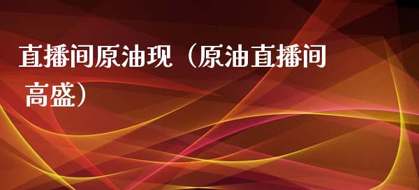 直播间原油现（原油直播间 高盛）_https://www.apanben.com_在线喊单_第1张