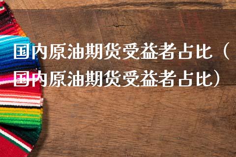 国内原油期货受益者占比（国内原油期货受益者占比）_https://www.apanben.com_国际期货_第1张