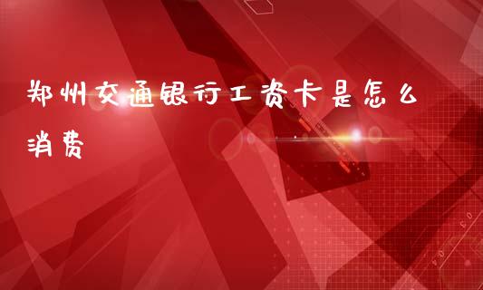 郑州交通银行工资卡是怎么消费_https://www.apanben.com_国际财经_第1张