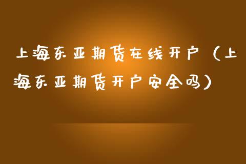 上海东亚期货在线开户（上海东亚期货开户安全吗）_https://www.apanben.com_在线喊单_第1张