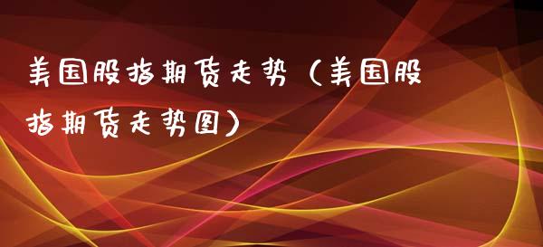 美国股指期货走势（美国股指期货走势图）_https://www.apanben.com_国际期货_第1张