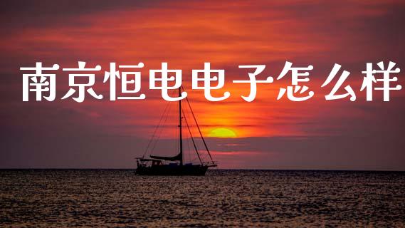 南京恒电电子怎么样_https://www.apanben.com_国际期货_第1张