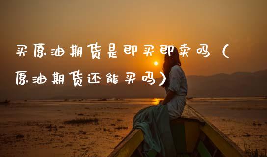 买原油期货是即买即卖吗（原油期货还能买吗）_https://www.apanben.com_期货学院_第1张