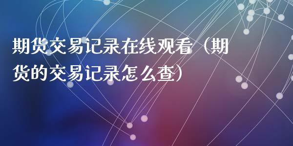 期货交易记录在线观看（期货的交易记录怎么查）_https://www.apanben.com_在线喊单_第1张