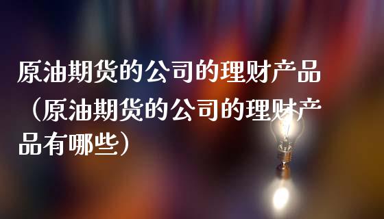 原油期货的公司的理财产品（原油期货的公司的理财产品有哪些）_https://www.apanben.com_国际期货_第1张