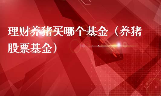 理财养猪买哪个基金（养猪股票基金）_https://www.apanben.com_国际财经_第1张