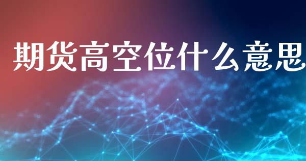 期货高空位什么意思_https://www.apanben.com_财经资讯_第1张