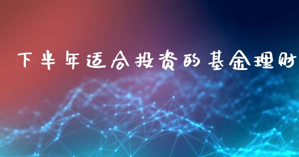 下半年适合投资的基金理财_https://www.apanben.com_国际财经_第1张