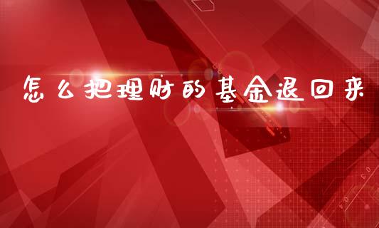 怎么把理财的基金退回来_https://www.apanben.com_国际财经_第1张