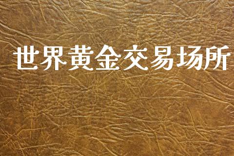 世界黄金交易场所_https://www.apanben.com_财经资讯_第1张
