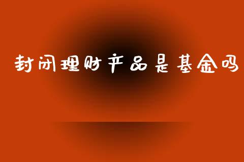封闭理财产品是基金吗_https://www.apanben.com_国际财经_第1张