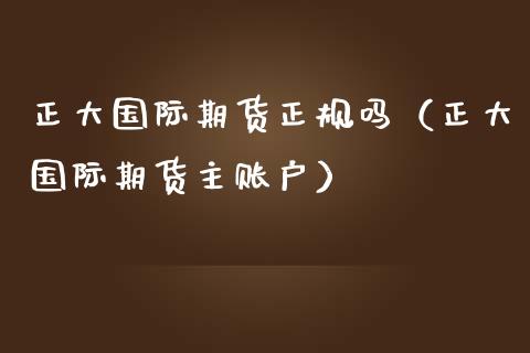 正大国际期货正规吗（正大国际期货主账户）_https://www.apanben.com_期货学院_第1张
