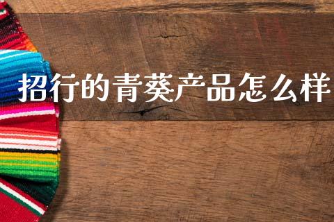 招行的青葵产品怎么样_https://www.apanben.com_国际财经_第1张