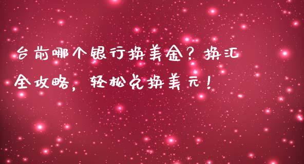 台前哪个银行换美金?换汇全攻略,轻松兑换美元!_在线喊单_第1张_安贝财经网 台前哪个银行换美金?换汇全攻略,轻松兑换美元!_https://www.apanben.com_在线喊单_第1张