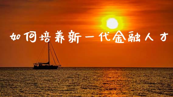 如何培养新一代金融人才_https://www.apanben.com_国际期货_第1张