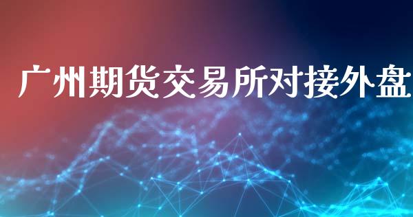 广州期货交易所对接外盘_https://www.apanben.com_股票怎么玩_第1张