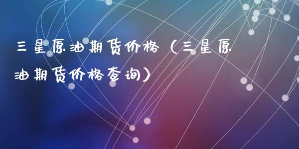 三星原油期货价格（三星原油期货价格查询）_https://www.apanben.com_期货学院_第1张