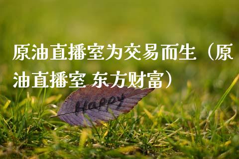 原油直播室为交易而生（原油直播室 东方财富）_https://www.apanben.com_在线喊单_第1张