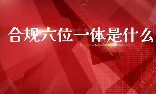 合规六位一体是什么_https://www.apanben.com_股市分析_第1张