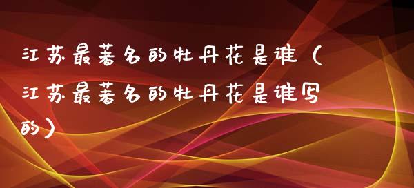 江苏最著名的牡丹花是谁（江苏最著名的牡丹花是谁写的）_https://www.apanben.com_期货学院_第1张