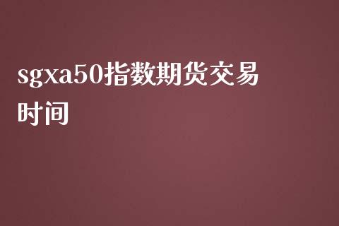 sgxa50指数期货交易时间_https://www.apanben.com_国际财经_第1张