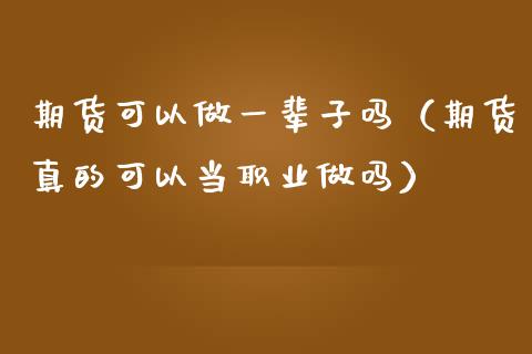 期货可以做一辈子吗（期货真的可以当职业做吗）_https://www.apanben.com_期货学院_第1张