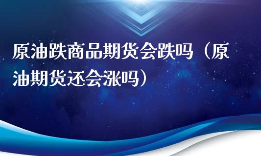 原油跌商品期货会跌吗（原油期货还会涨吗）_https://www.apanben.com_国际期货_第1张