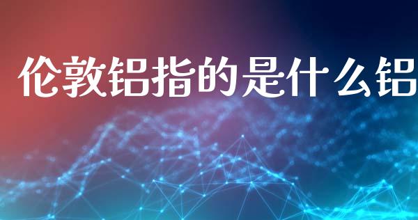 伦敦铝指的是什么铝_https://www.apanben.com_国际财经_第1张