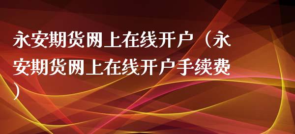永安期货网上在线开户（永安期货网上在线开户手续费）_https://www.apanben.com_在线喊单_第1张