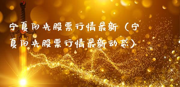 宁夏阳光股票行情最新（宁夏阳光股票行情最新动态）_https://www.apanben.com_股市分析_第1张