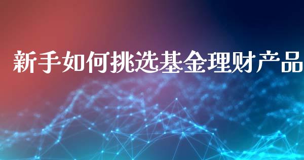新手如何挑选基金理财产品_https://www.apanben.com_财经资讯_第1张