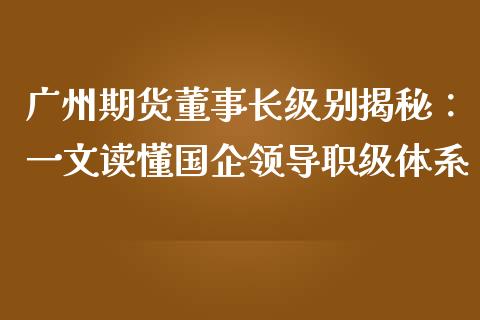 广州期货董事长级别揭秘：一文读懂国企领导职级体系_https://www.apanben.com_财经资讯_第1张