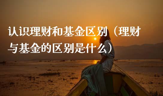 认识理财和基金区别（理财与基金的区别是什么）_https://www.apanben.com_财经资讯_第1张
