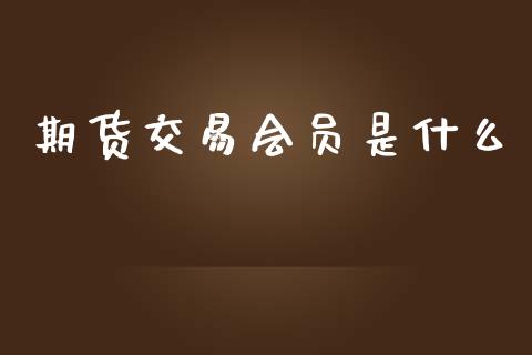 期货交易会员是什么_https://www.apanben.com_财经资讯_第1张